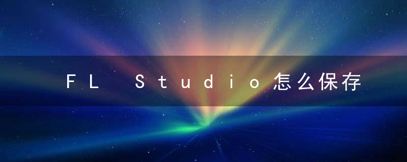 FL Studio怎么保存工程文件？  FL Studio保存工程文件教程